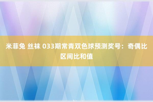 米菲兔 丝袜 033期常青双色球预测奖号：奇偶比区间比和值