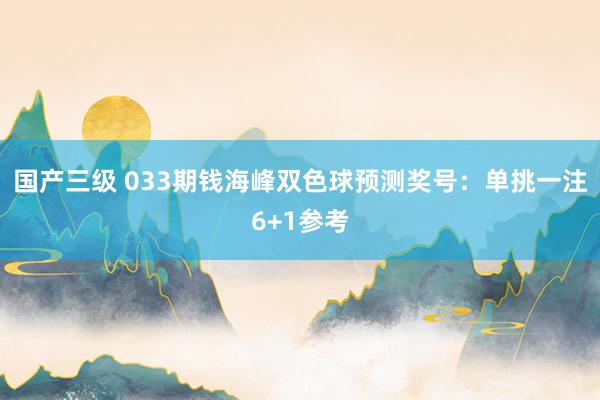 国产三级 033期钱海峰双色球预测奖号：单挑一注6+1参考