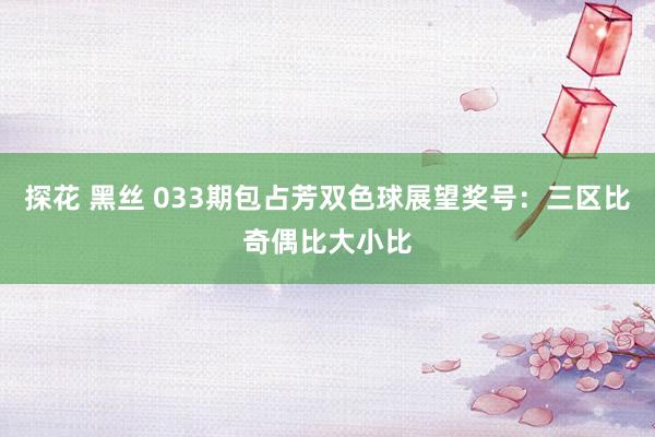 探花 黑丝 033期包占芳双色球展望奖号：三区比奇偶比大小比