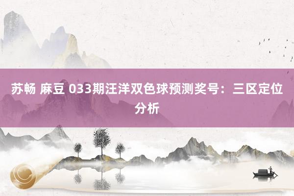 苏畅 麻豆 033期汪洋双色球预测奖号：三区定位分析