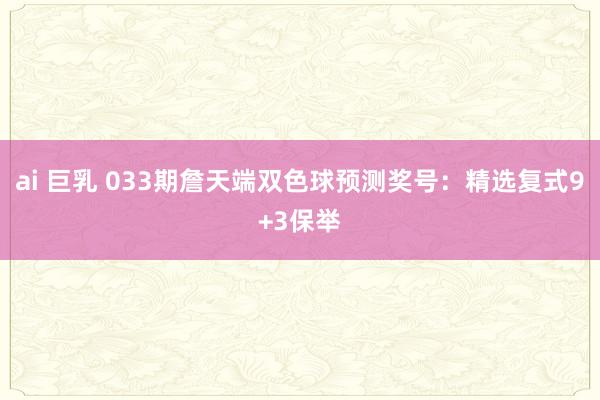 ai 巨乳 033期詹天端双色球预测奖号：精选复式9+3保举