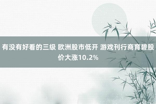有没有好看的三级 欧洲股市低开 游戏刊行商育碧股价大涨10.2%
