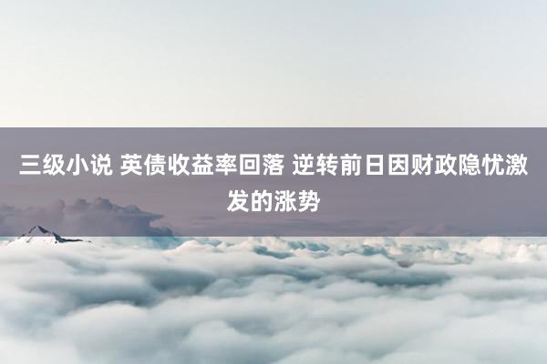 三级小说 英债收益率回落 逆转前日因财政隐忧激发的涨势