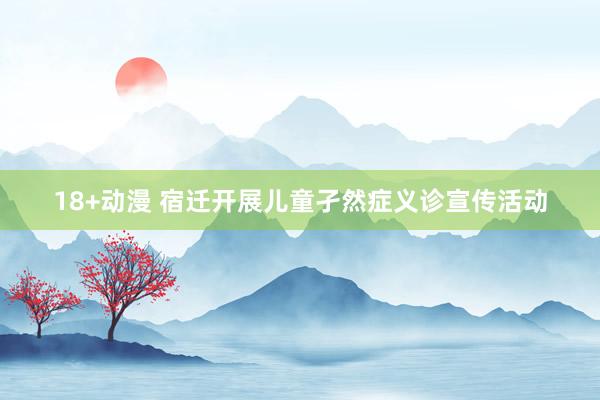18+动漫 宿迁开展儿童孑然症义诊宣传活动