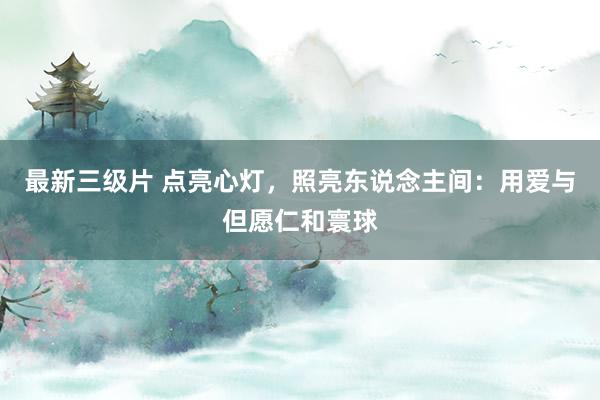 最新三级片 点亮心灯，照亮东说念主间：用爱与但愿仁和寰球