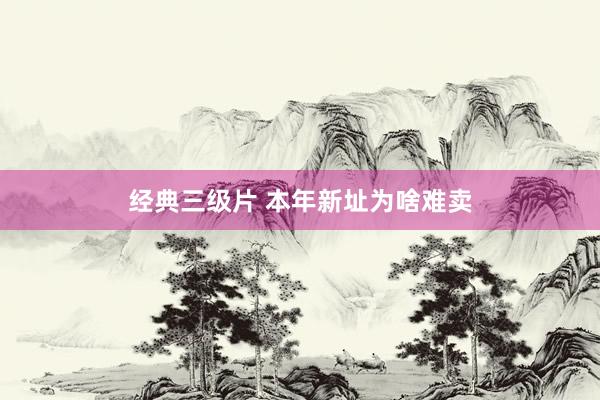 经典三级片 本年新址为啥难卖