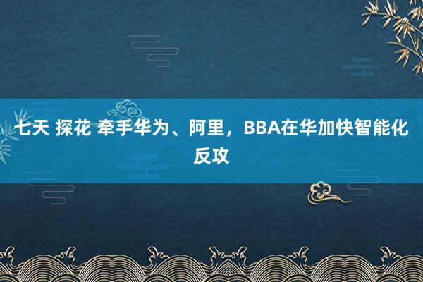 七天 探花 牵手华为、阿里，BBA在华加快智能化反攻
