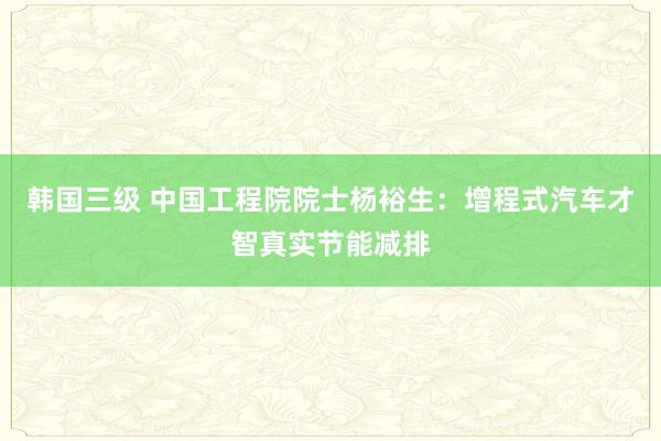 韩国三级 中国工程院院士杨裕生：增程式汽车才智真实节能减排