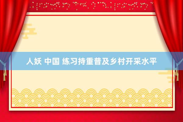 人妖 中国 练习持重普及乡村开采水平