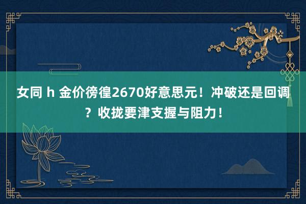 女同 h 金价徬徨2670好意思元！冲破还是回调？收拢要津支握与阻力！