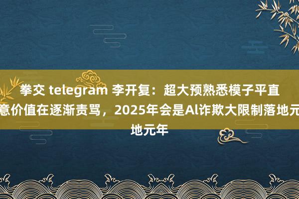拳交 telegram 李开复：超大预熟悉模子平直生意价值在逐渐责骂，2025年会是Al诈欺大限制落地元年