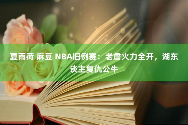 夏雨荷 麻豆 NBA旧例赛：老詹火力全开，湖东谈主复仇公牛