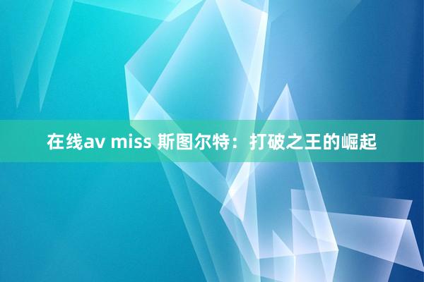 在线av miss 斯图尔特：打破之王的崛起