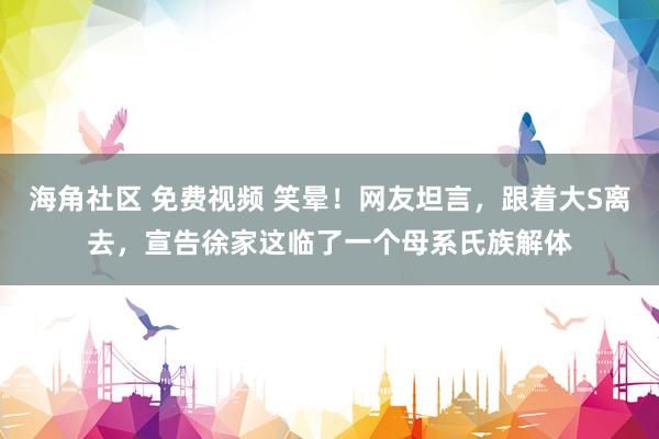 海角社区 免费视频 笑晕！网友坦言，跟着大S离去，宣告徐家这临了一个母系氏族解体