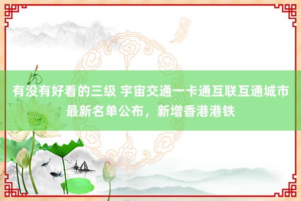 有没有好看的三级 宇宙交通一卡通互联互通城市最新名单公布，新增香港港铁