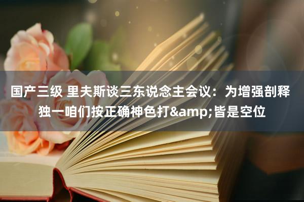 国产三级 里夫斯谈三东说念主会议：为增强剖释 独一咱们按正确神色打&皆是空位
