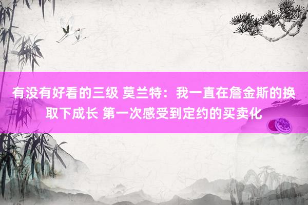 有没有好看的三级 莫兰特：我一直在詹金斯的换取下成长 第一次感受到定约的买卖化
