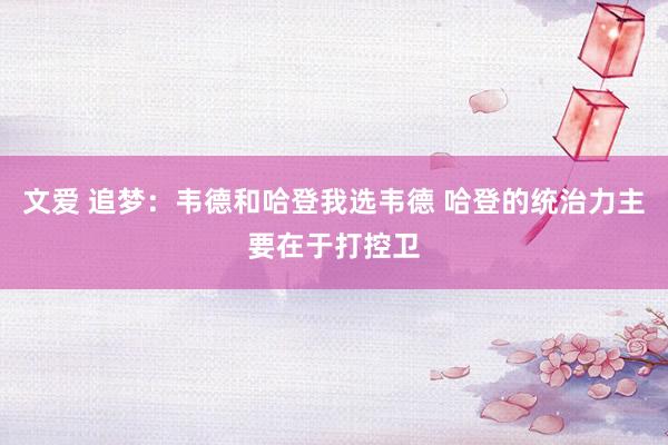 文爱 追梦：韦德和哈登我选韦德 哈登的统治力主要在于打控卫