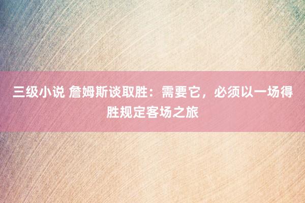 三级小说 詹姆斯谈取胜：需要它，必须以一场得胜规定客场之旅