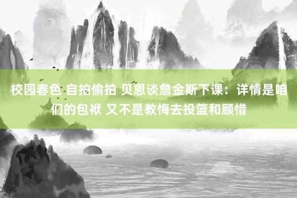校园春色 自拍偷拍 贝恩谈詹金斯下课：详情是咱们的包袱 又不是教悔去投篮和顾惜