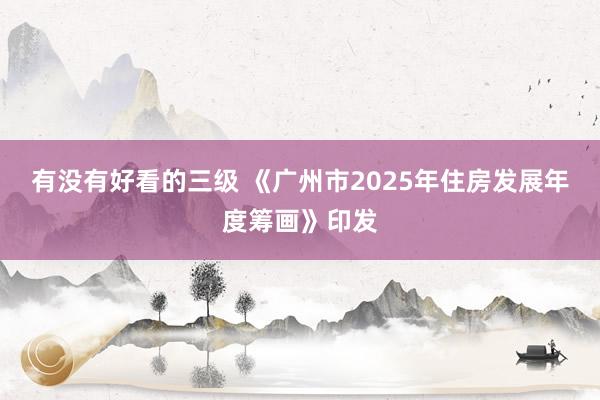 有没有好看的三级 《广州市2025年住房发展年度筹画》印发