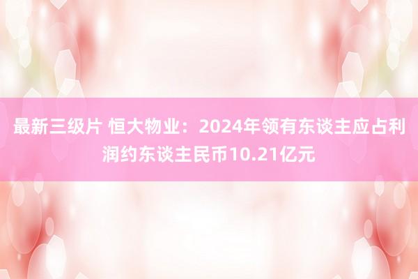 最新三级片 恒大物业：2024年领有东谈主应占利润约东谈主民币10.21亿元