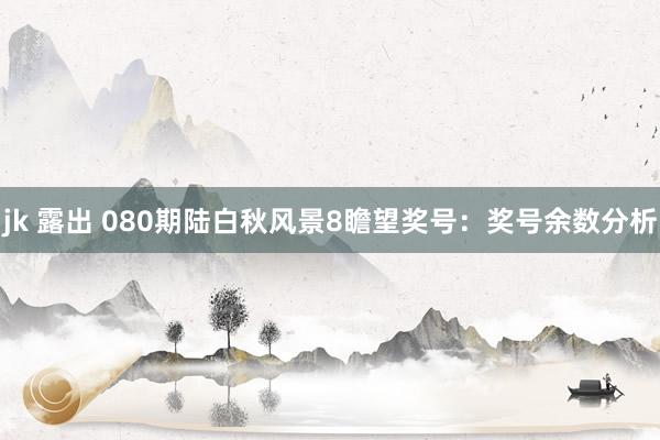jk 露出 080期陆白秋风景8瞻望奖号：奖号余数分析