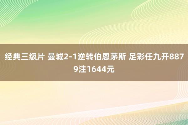经典三级片 曼城2-1逆转伯恩茅斯 足彩任九开8879注1644元