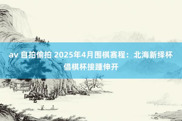 av 自拍偷拍 2025年4月围棋赛程：北海新绎杯倡棋杯接踵伸开