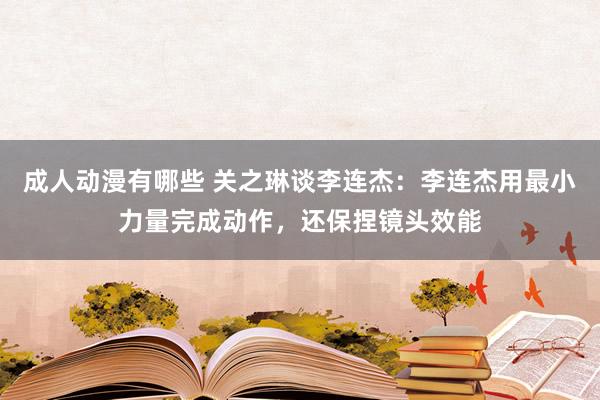 成人动漫有哪些 关之琳谈李连杰：李连杰用最小力量完成动作，还保捏镜头效能