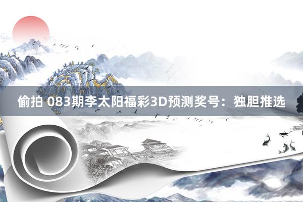 偷拍 083期李太阳福彩3D预测奖号：独胆推选