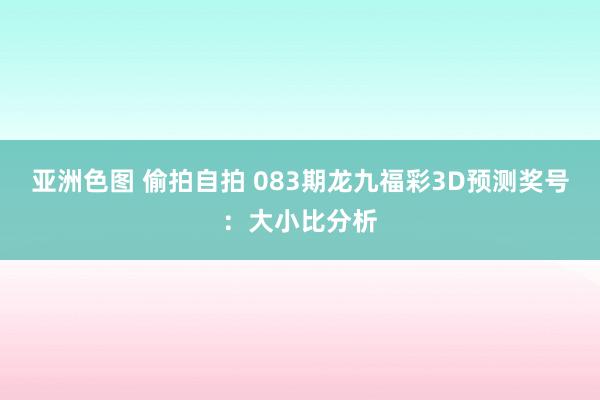 亚洲色图 偷拍自拍 083期龙九福彩3D预测奖号：大小比分析