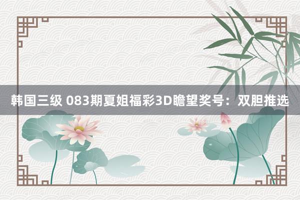 韩国三级 083期夏姐福彩3D瞻望奖号：双胆推选