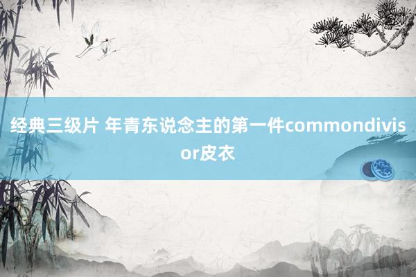 经典三级片 年青东说念主的第一件commondivisor皮衣