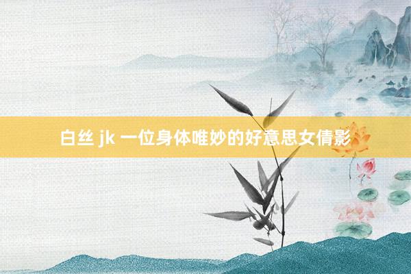 白丝 jk 一位身体唯妙的好意思女倩影