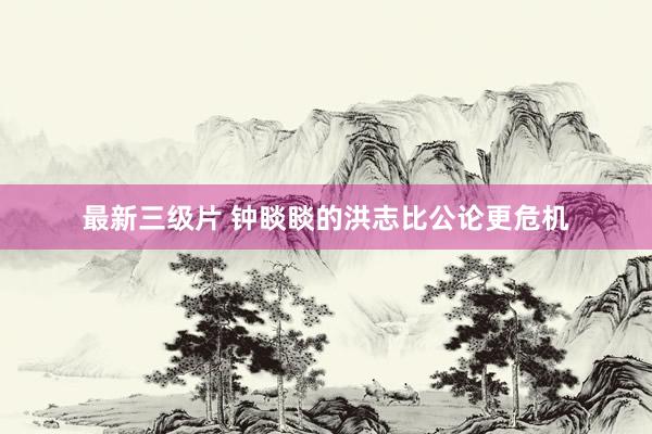 最新三级片 钟睒睒的洪志比公论更危机