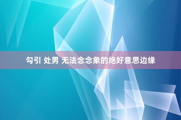 勾引 处男 无法念念象的绝好意思边缘