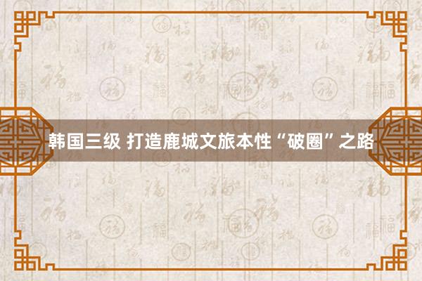 韩国三级 打造鹿城文旅本性“破圈”之路