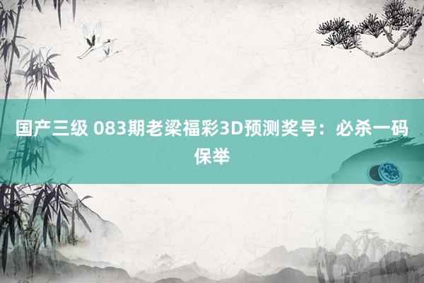 国产三级 083期老梁福彩3D预测奖号：必杀一码保举