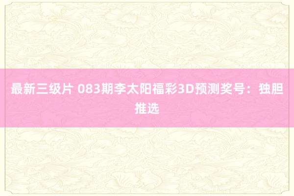 最新三级片 083期李太阳福彩3D预测奖号：独胆推选