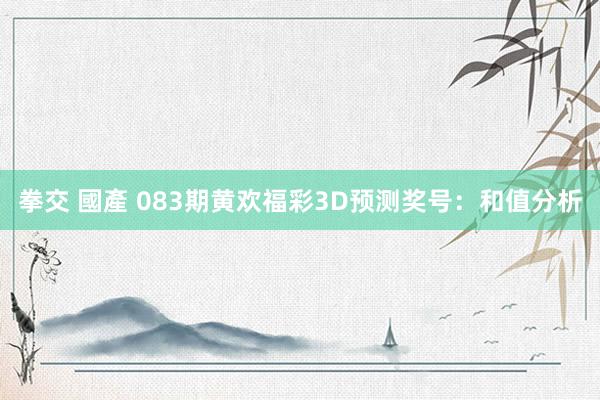 拳交 國產 083期黄欢福彩3D预测奖号：和值分析