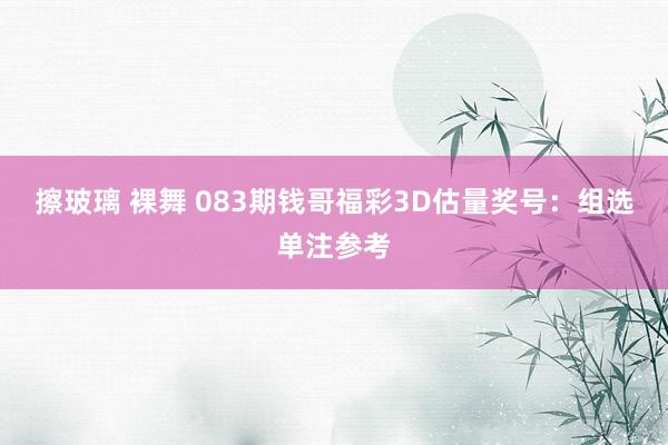擦玻璃 裸舞 083期钱哥福彩3D估量奖号：组选单注参考