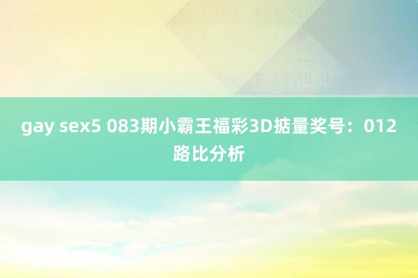 gay sex5 083期小霸王福彩3D掂量奖号：012路比分析