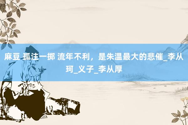 麻豆 孤注一掷 流年不利，是朱温最大的悲催_李从珂_义子_李从厚