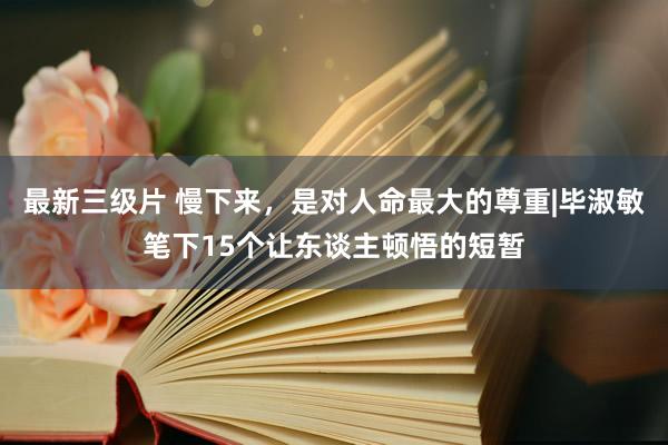 最新三级片 慢下来，是对人命最大的尊重|毕淑敏笔下15个让东谈主顿悟的短暂