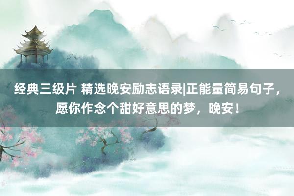 经典三级片 精选晚安励志语录|正能量简易句子，愿你作念个甜好意思的梦，晚安！