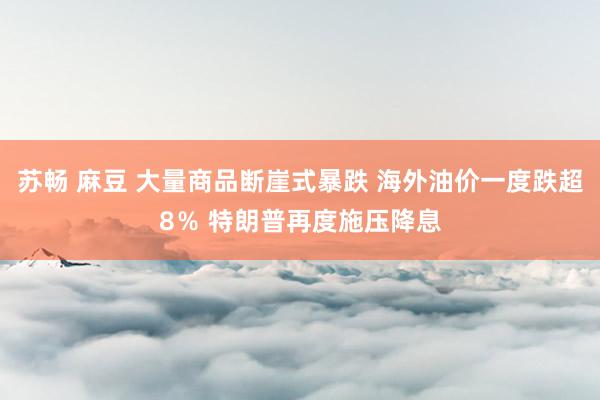 苏畅 麻豆 大量商品断崖式暴跌 海外油价一度跌超8％ 特朗普再度施压降息