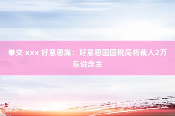 拳交 xxx 好意思媒：好意思国国税局将裁人2万东说念主