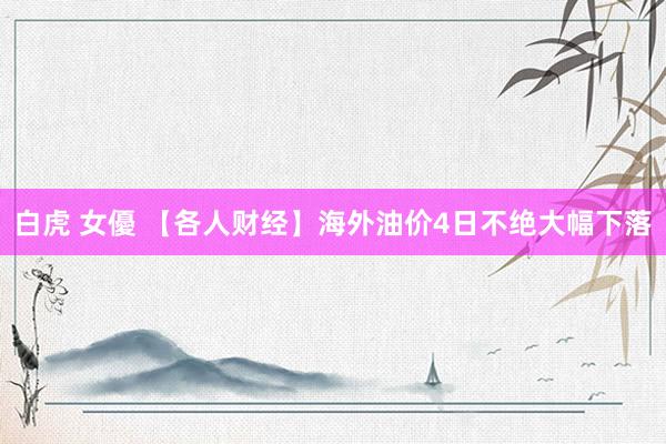 白虎 女優 【各人财经】海外油价4日不绝大幅下落