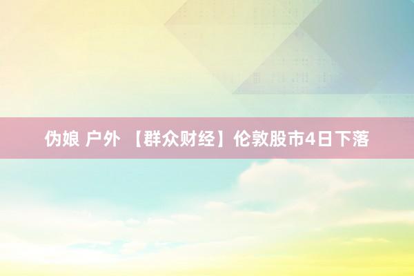 伪娘 户外 【群众财经】伦敦股市4日下落